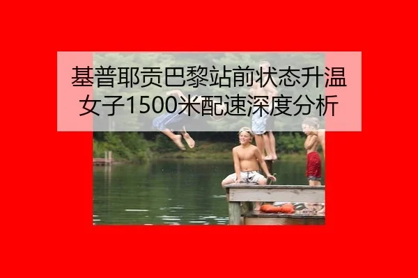 基普耶贡巴黎站前状态升温 女子1500米配速深度分析